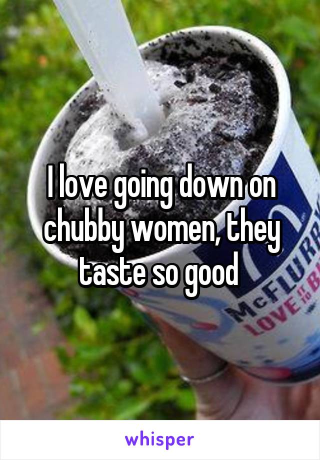 I love going down on chubby women, they taste so good 