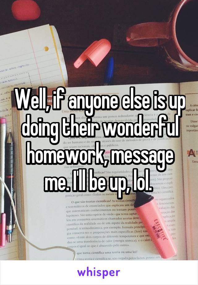 Well, if anyone else is up doing their wonderful homework, message me. I'll be up, lol. 