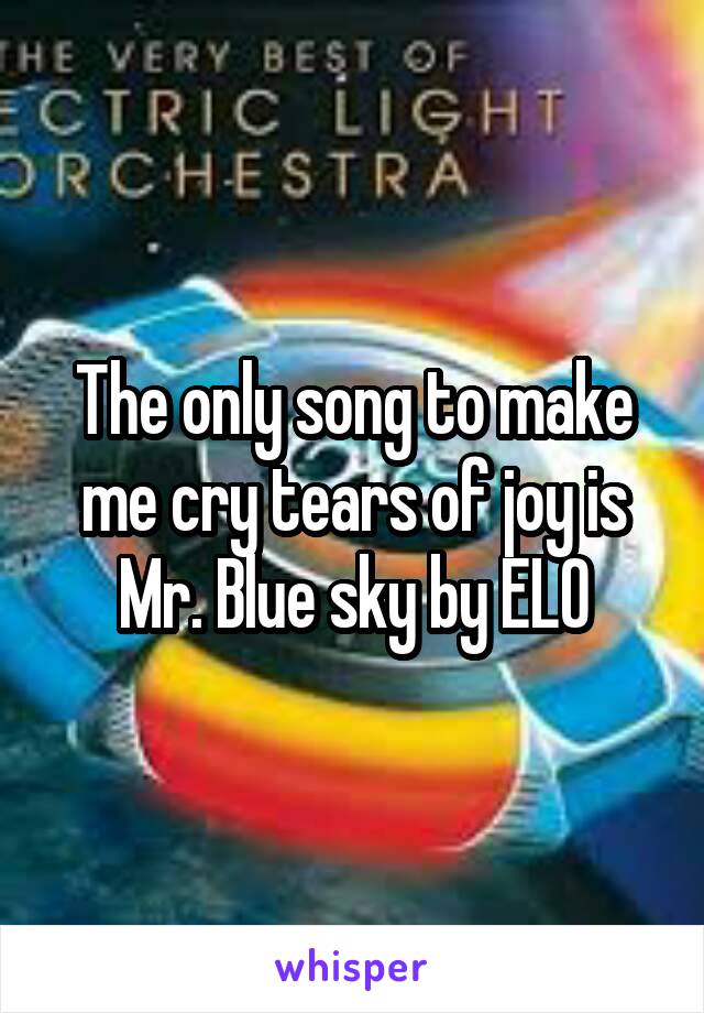 The only song to make me cry tears of joy is Mr. Blue sky by ELO