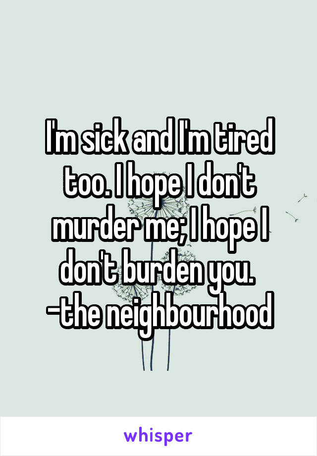 I'm sick and I'm tired too. I hope I don't murder me; I hope I don't burden you. 
-the neighbourhood