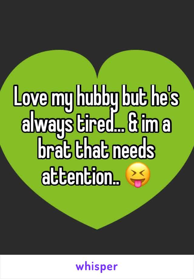 Love my hubby but he's always tired... & im a brat that needs attention.. 😝