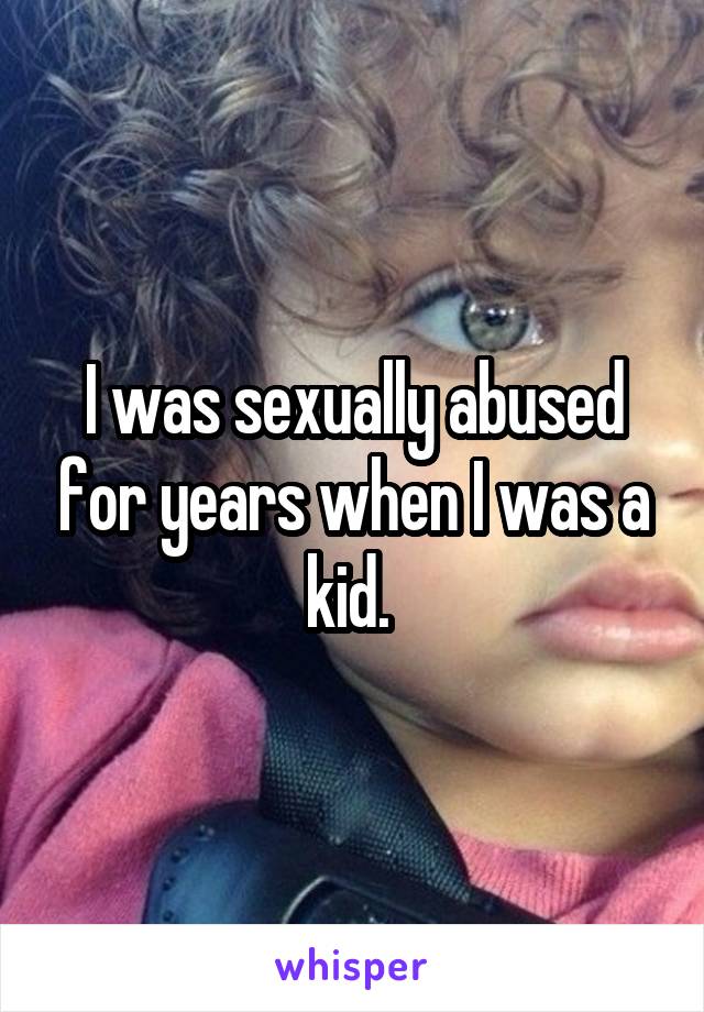 I was sexually abused for years when I was a kid. 