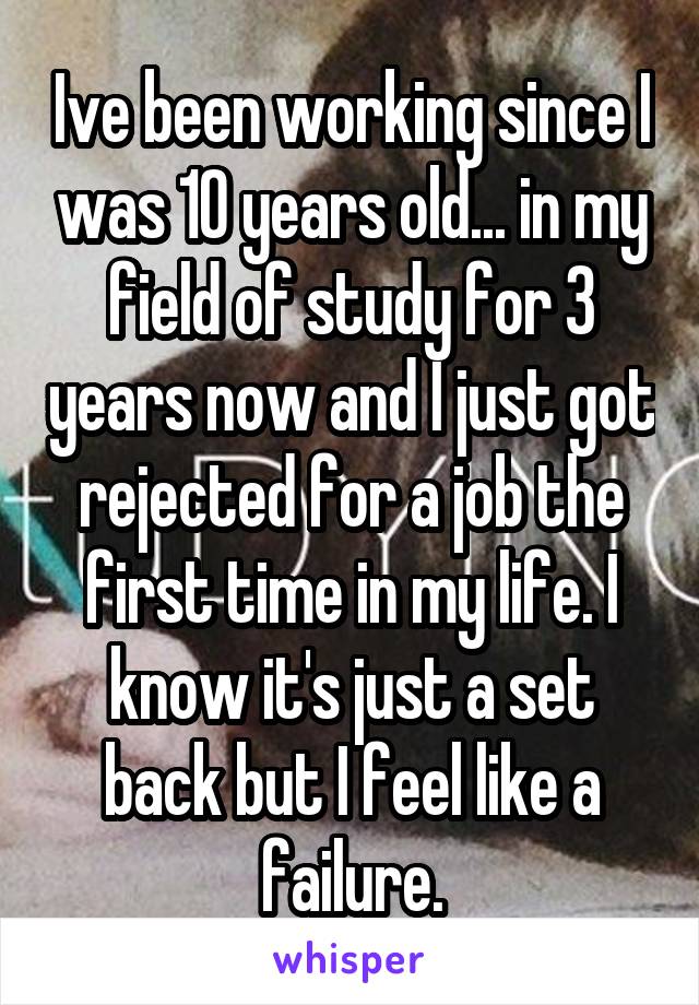 Ive been working since I was 10 years old... in my field of study for 3 years now and I just got rejected for a job the first time in my life. I know it's just a set back but I feel like a failure.