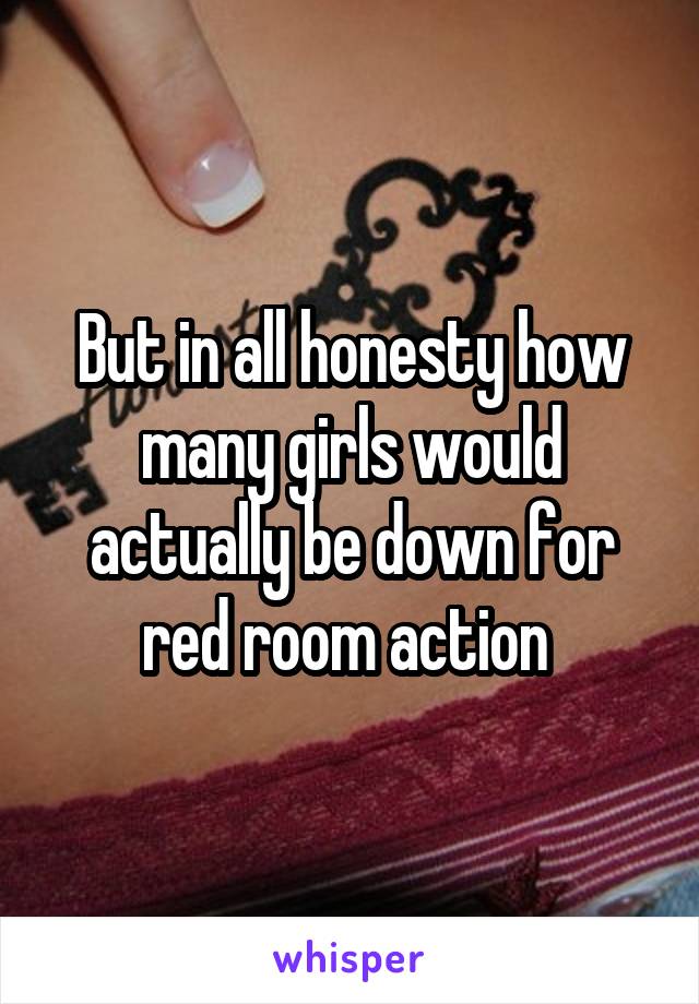 But in all honesty how many girls would actually be down for red room action 