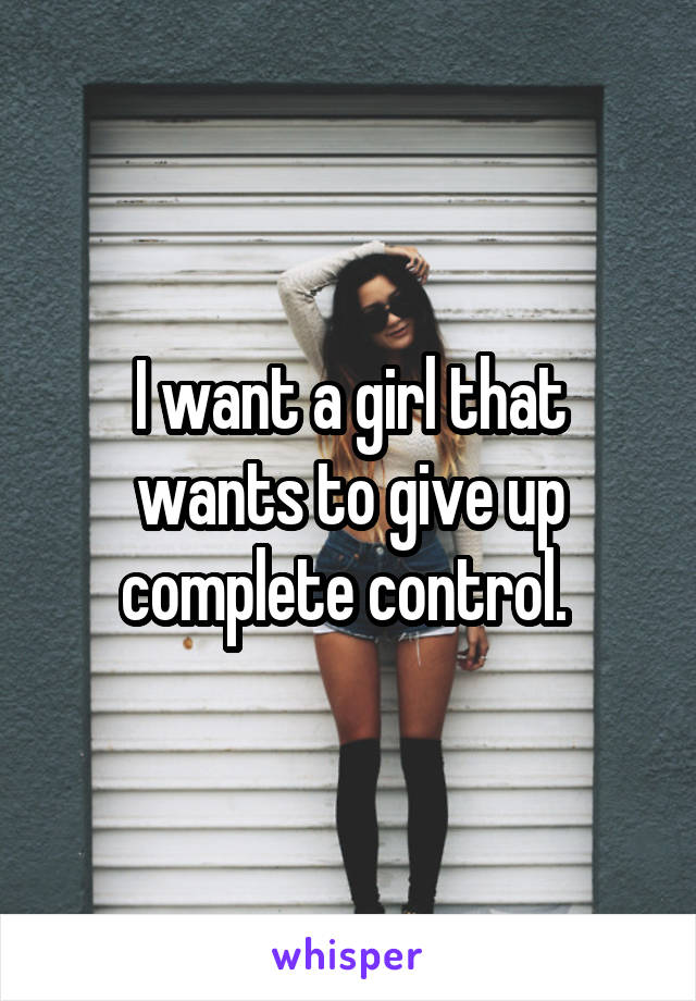 I want a girl that wants to give up complete control. 