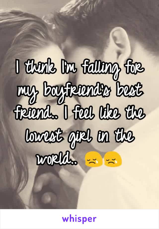 I think I'm falling for my boyfriend's best friend.. I feel like the lowest girl in the world.. 😢😢