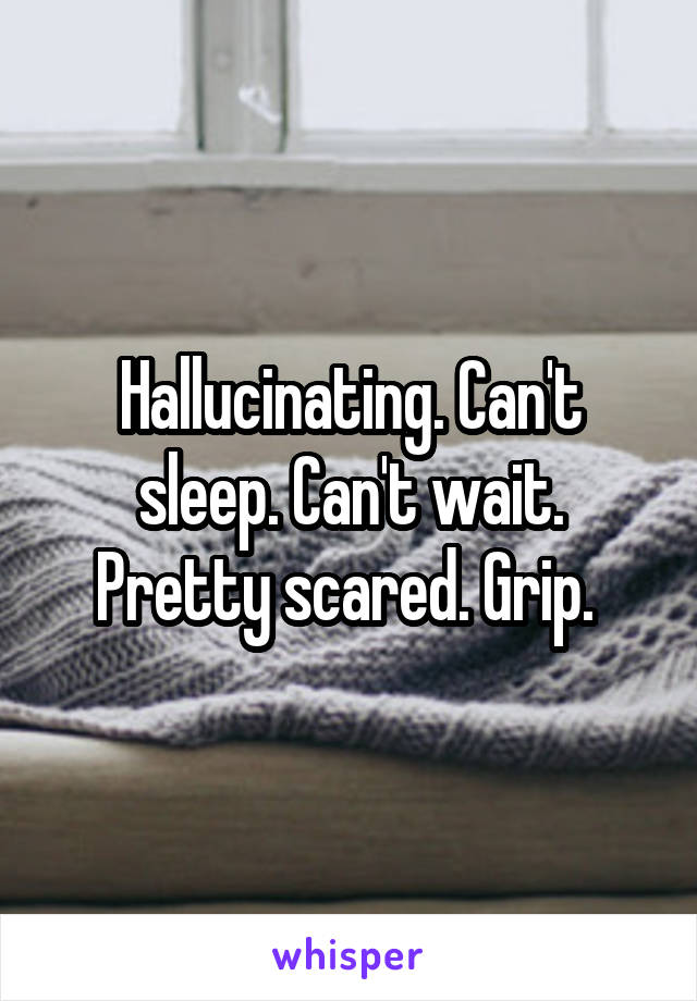 Hallucinating. Can't sleep. Can't wait. Pretty scared. Grip. 