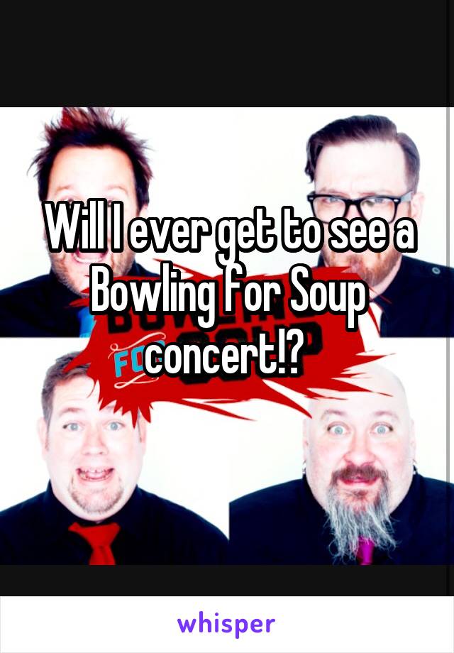 Will I ever get to see a Bowling for Soup concert!? 
