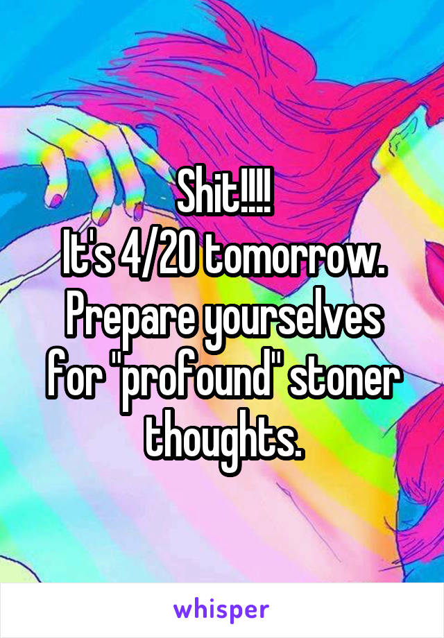 Shit!!!!
It's 4/20 tomorrow.
Prepare yourselves for "profound" stoner thoughts.