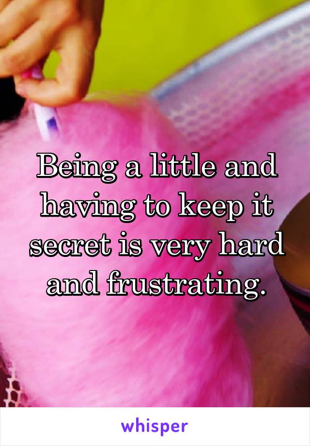 Being a little and having to keep it secret is very hard and frustrating.