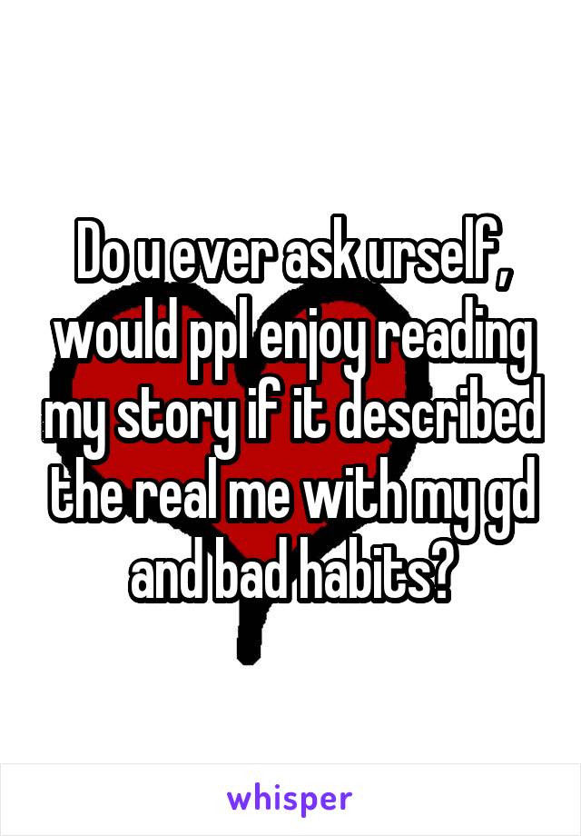 Do u ever ask urself, would ppl enjoy reading my story if it described the real me with my gd and bad habits?