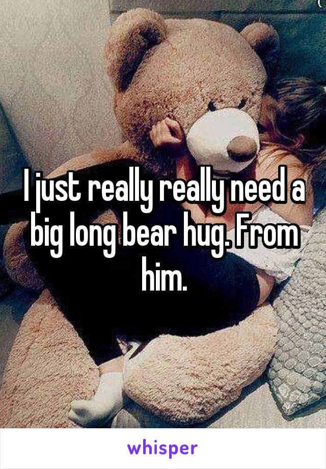 I just really really need a big long bear hug. From him.