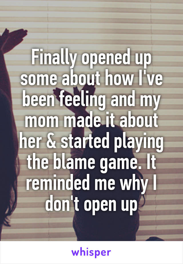 Finally opened up some about how I've been feeling and my mom made it about her & started playing the blame game. It reminded me why I don't open up