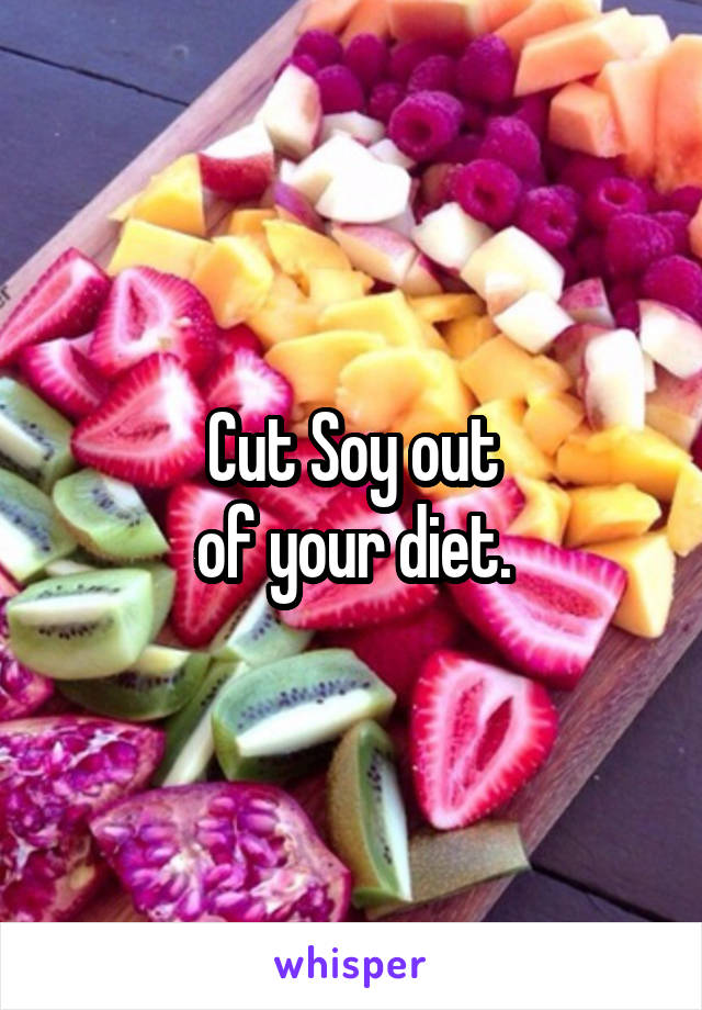 Cut Soy out
of your diet.