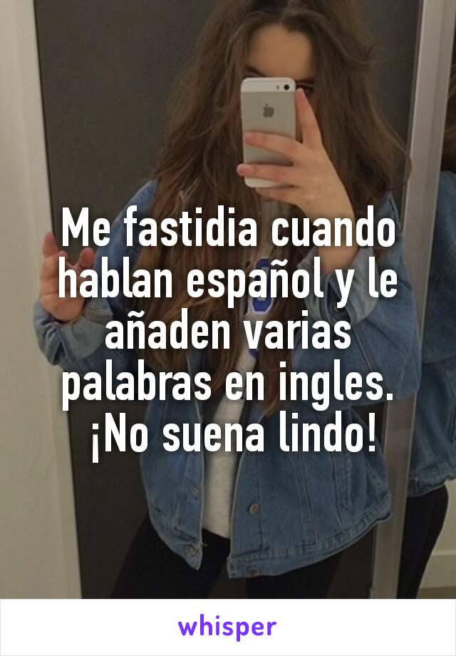 Me fastidia cuando hablan español y le añaden varias palabras en ingles.
 ¡No suena lindo!