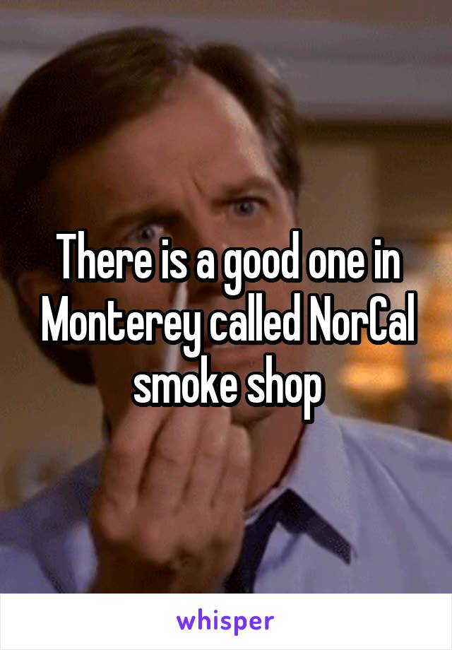 There is a good one in Monterey called NorCal smoke shop