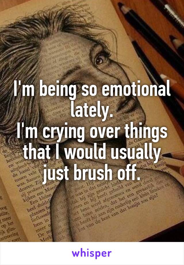 I'm being so emotional lately.
I'm crying over things that I would usually just brush off.