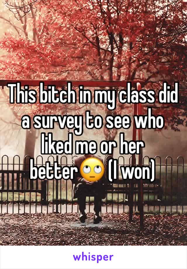 This bitch in my class did a survey to see who liked me or her better🙄 (I won)