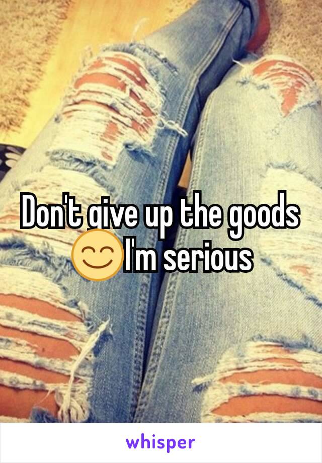 Don't give up the goods😊I'm serious