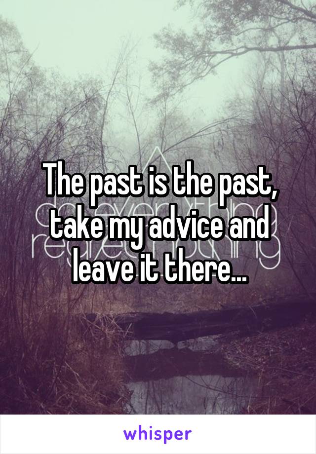 The past is the past, take my advice and leave it there...