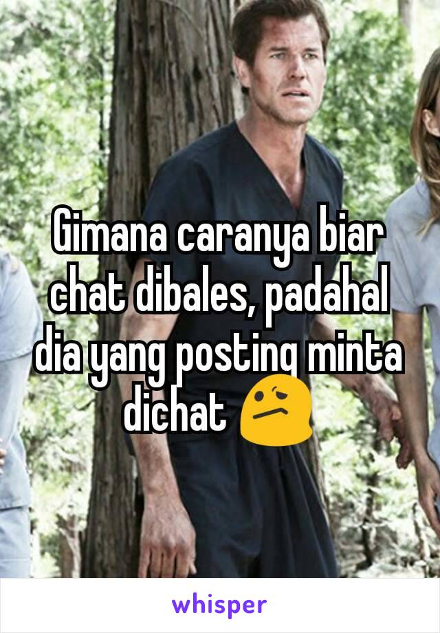 Gimana caranya biar chat dibales, padahal dia yang posting minta dichat 😕