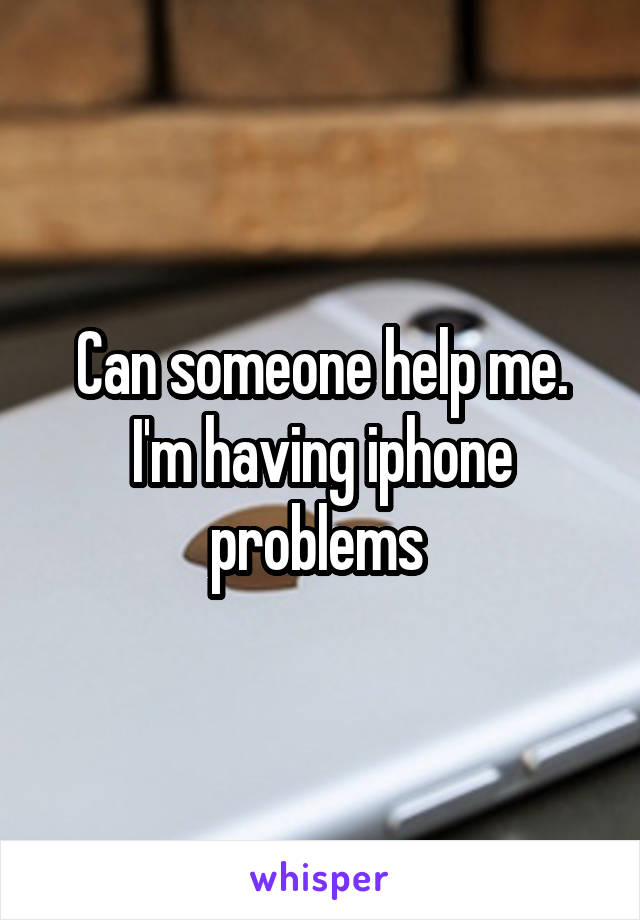 Can someone help me. I'm having iphone problems 