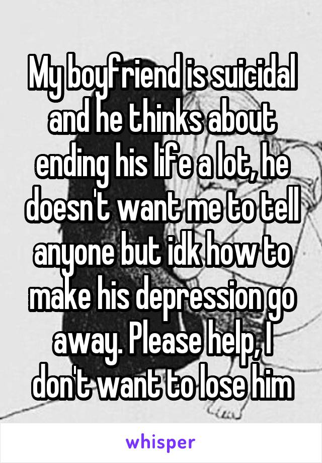 My boyfriend is suicidal and he thinks about ending his life a lot, he doesn't want me to tell anyone but idk how to make his depression go away. Please help, I don't want to lose him