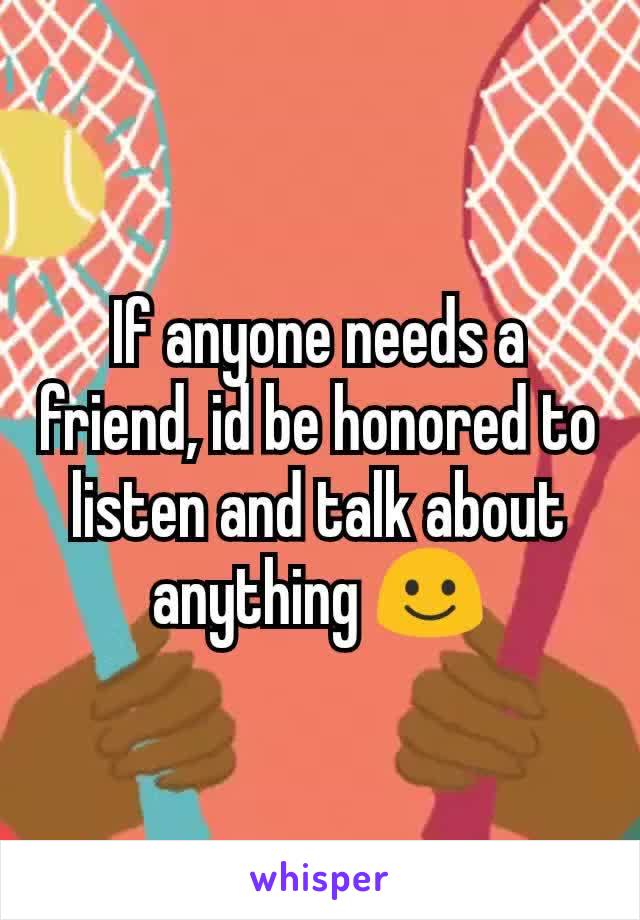 If anyone needs a friend, id be honored to listen and talk about anything ☺️