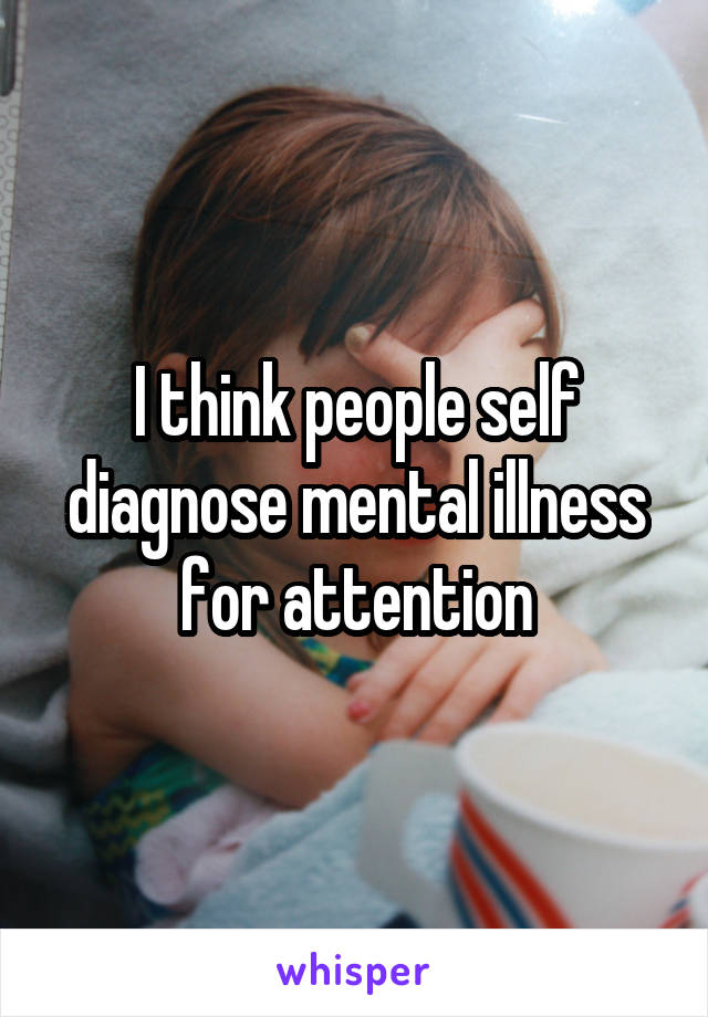 I think people self diagnose mental illness for attention