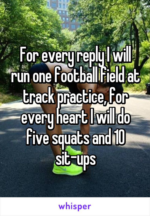 For every reply I will run one football field at track practice, for every heart I will do five squats and 10 sit-ups