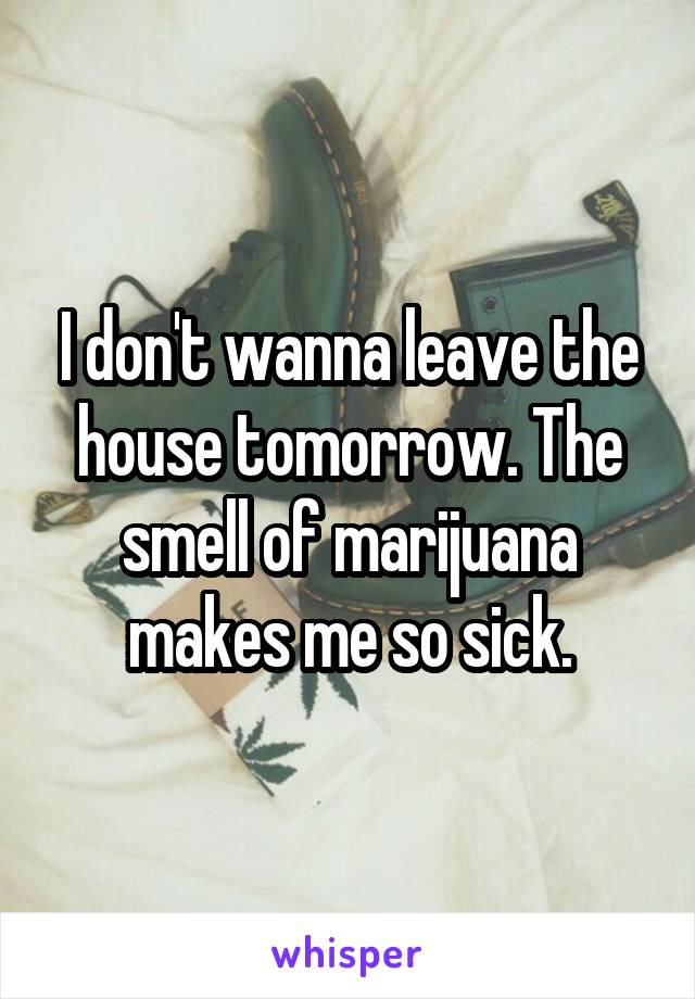 I don't wanna leave the house tomorrow. The smell of marijuana makes me so sick.