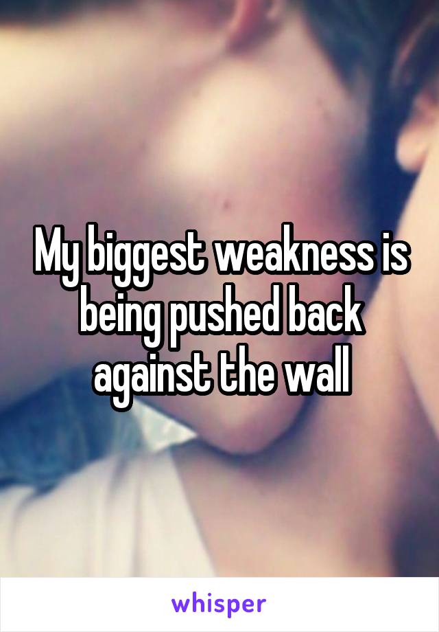 My biggest weakness is being pushed back against the wall