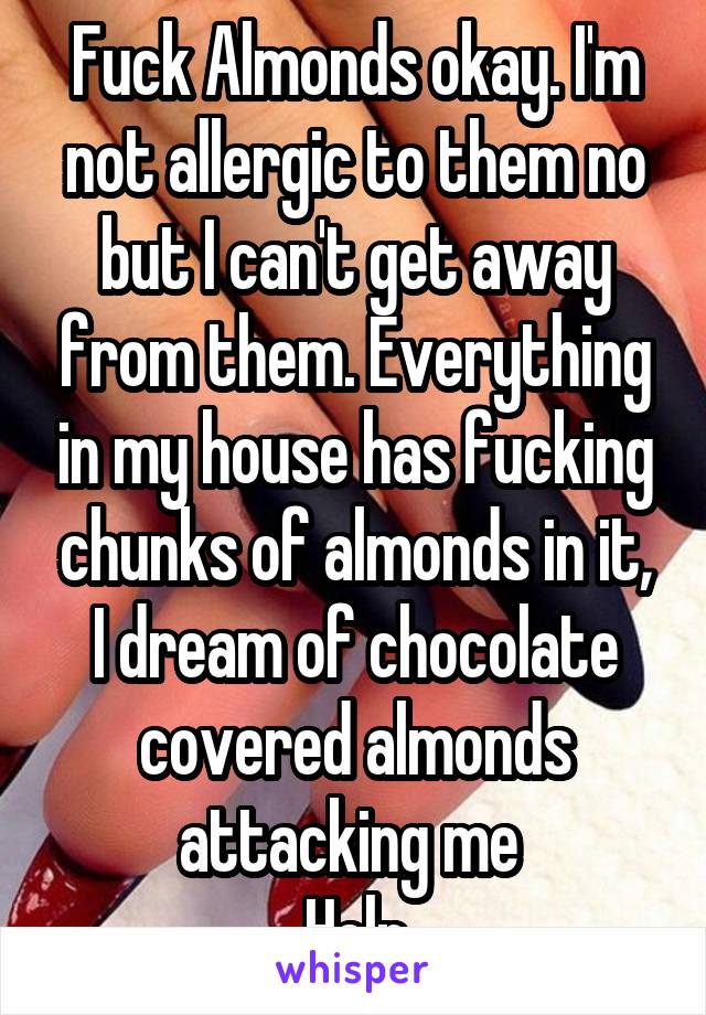 Fuck Almonds okay. I'm not allergic to them no but I can't get away from them. Everything in my house has fucking chunks of almonds in it, I dream of chocolate covered almonds attacking me 
Help