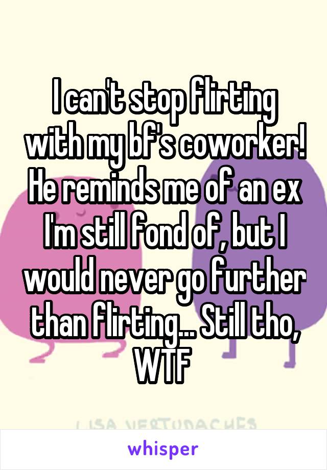 I can't stop flirting with my bf's coworker! He reminds me of an ex I'm still fond of, but I would never go further than flirting... Still tho, WTF 