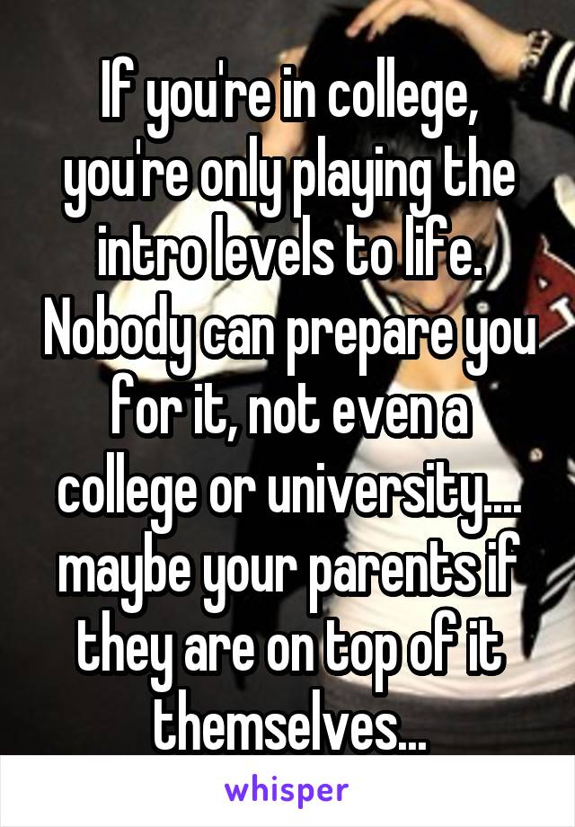 If you're in college, you're only playing the intro levels to life. Nobody can prepare you for it, not even a college or university.... maybe your parents if they are on top of it themselves...