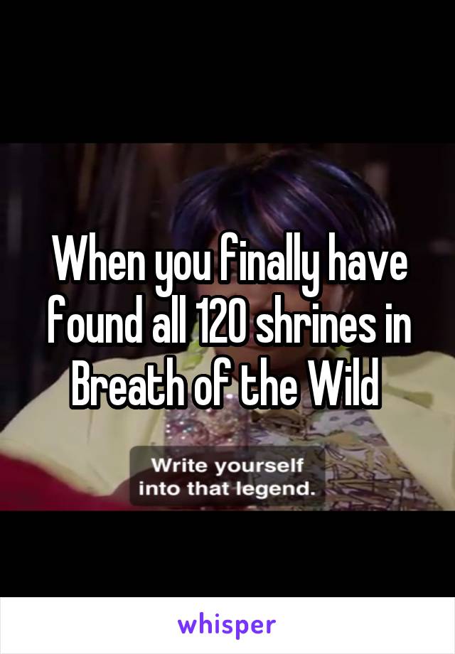 When you finally have found all 120 shrines in Breath of the Wild 