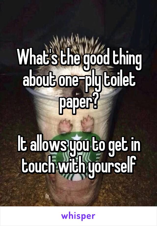 What's the good thing about one-ply toilet paper?

It allows you to get in touch with yourself