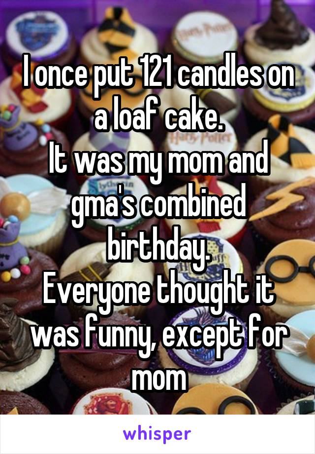 I once put 121 candles on a loaf cake.
It was my mom and gma's combined birthday.
Everyone thought it was funny, except for mom