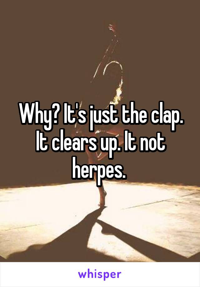 Why? It's just the clap. It clears up. It not herpes. 