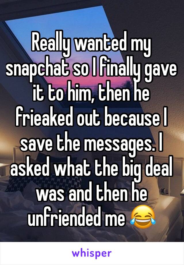 Really wanted my snapchat so I finally gave it to him, then he frieaked out because I save the messages. I asked what the big deal was and then he unfriended me 😂