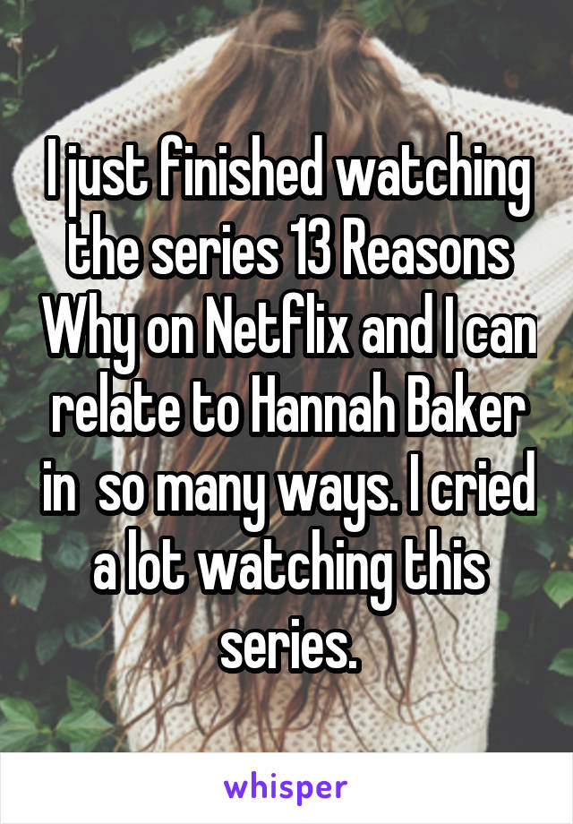 I just finished watching the series 13 Reasons Why on Netflix and I can relate to Hannah Baker in  so many ways. I cried a lot watching this series.