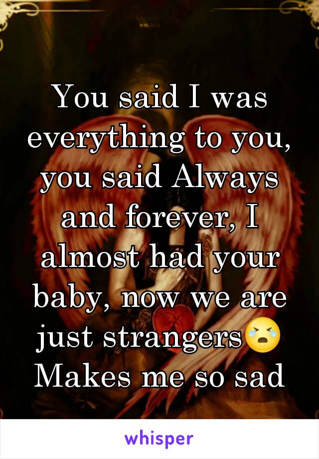 You said I was everything to you, you said Always and forever, I almost had your baby, now we are just strangers😭Makes me so sad