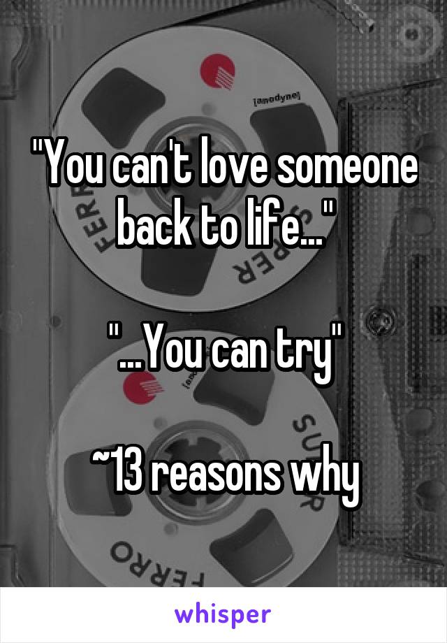 "You can't love someone back to life..."

"...You can try"

~13 reasons why