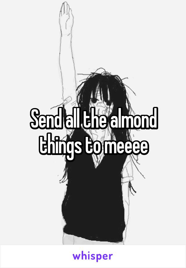 Send all the almond things to meeee