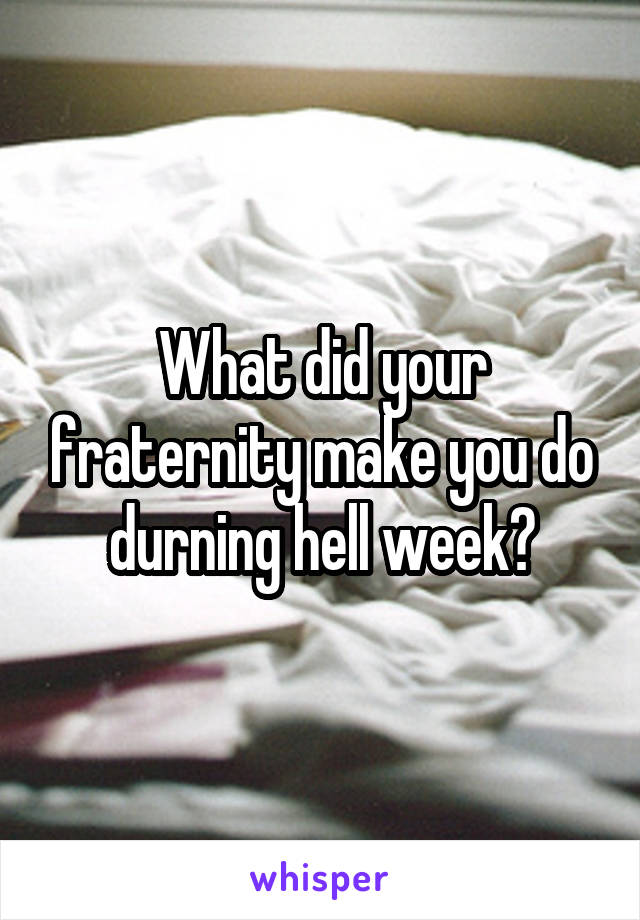 What did your fraternity make you do durning hell week?