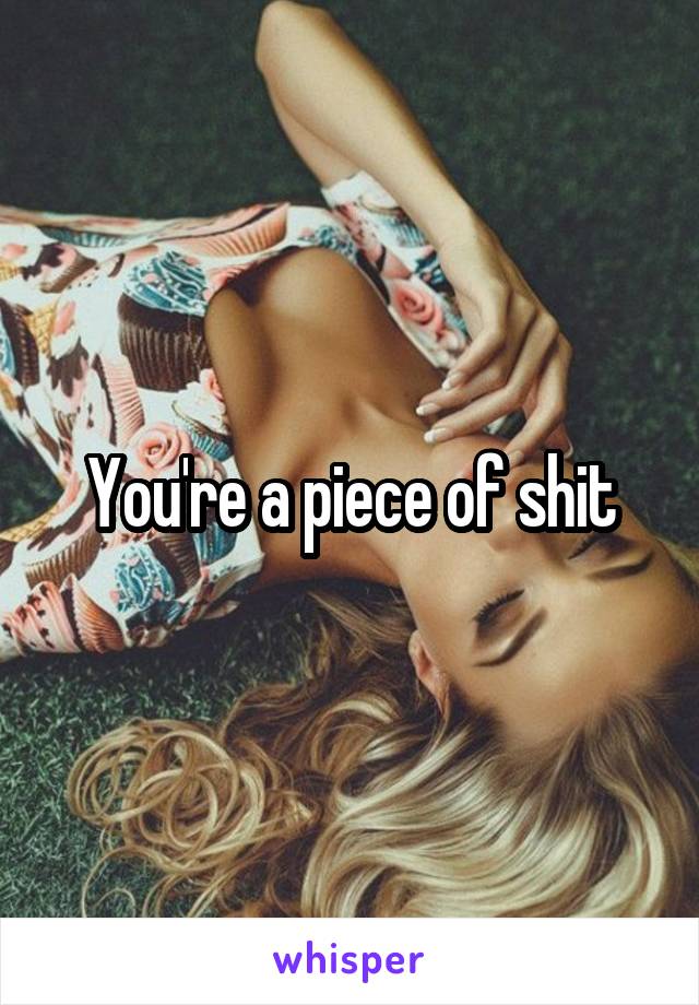 You're a piece of shit