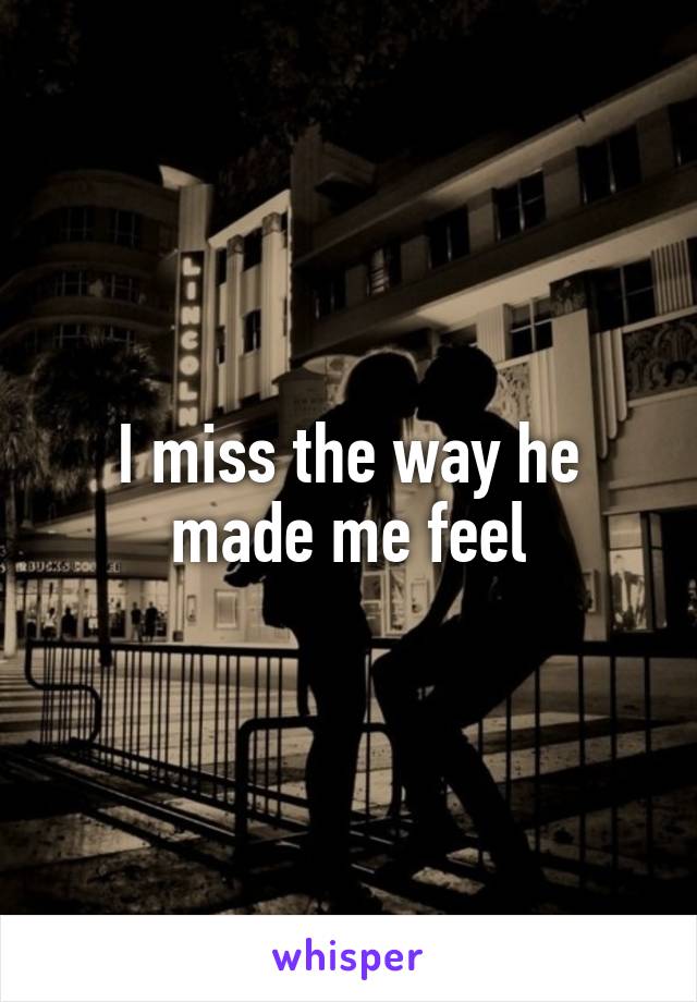 I miss the way he made me feel