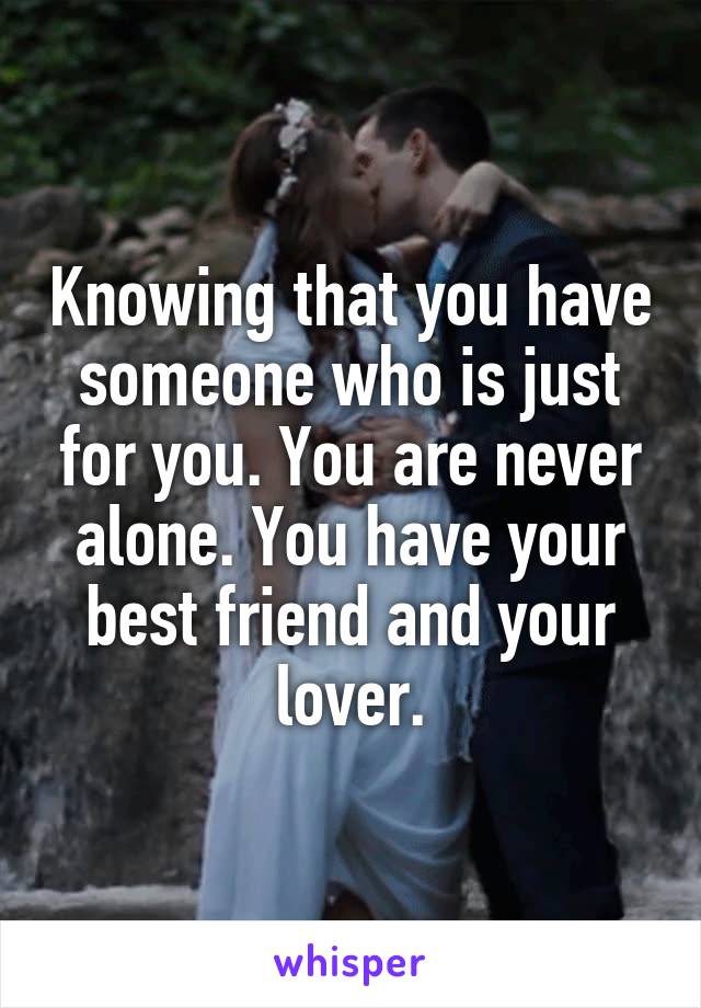 Knowing that you have someone who is just for you. You are never alone. You have your best friend and your lover.