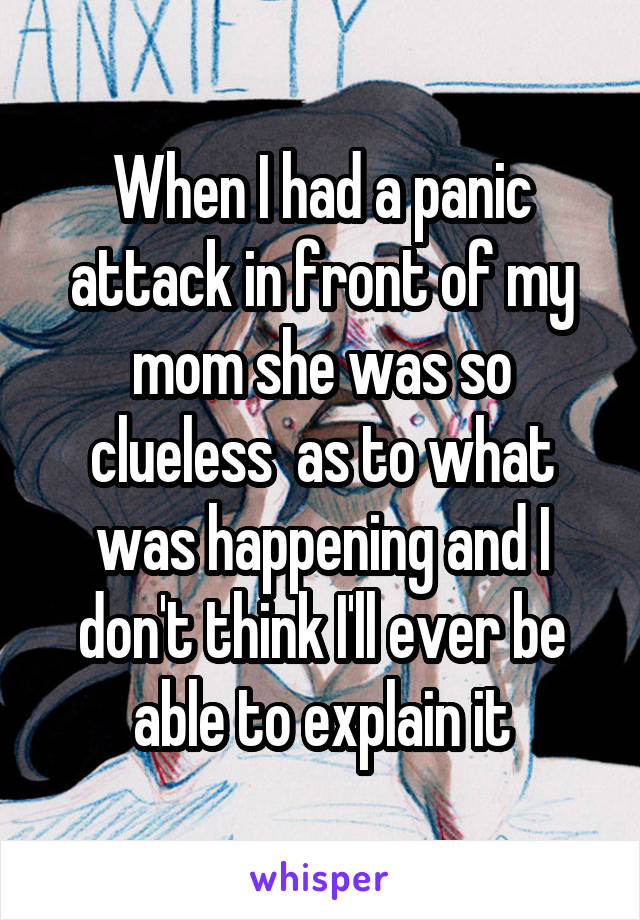 When I had a panic attack in front of my mom she was so clueless  as to what was happening and I don't think I'll ever be able to explain it