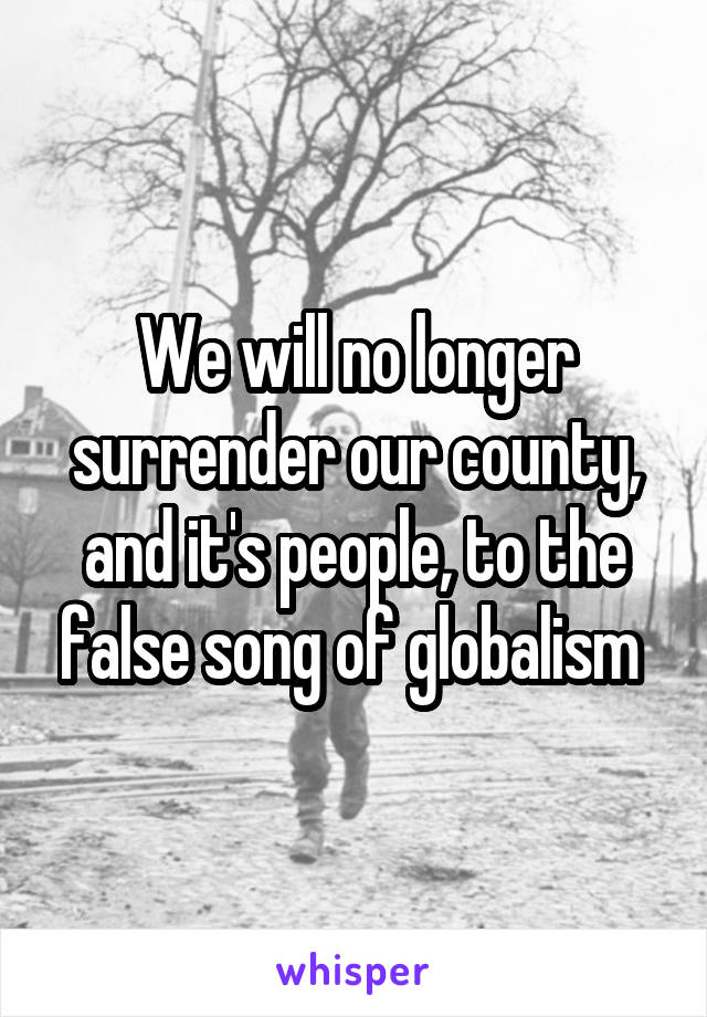 We will no longer surrender our county, and it's people, to the false song of globalism 